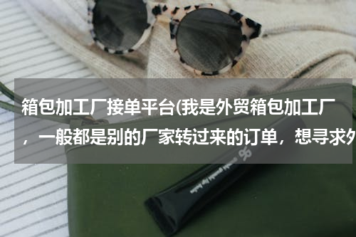 箱包加工厂接单平台(我是外贸箱包加工厂，一般都是别的厂家转过来的订单，想寻求外贸公司的订单合作，请问到哪里去找？)
