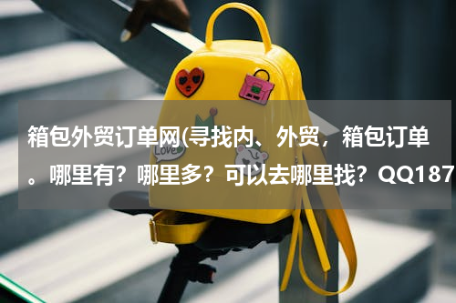 箱包外贸订单网(寻找内、外贸，箱包订单。哪里有？哪里多？可以去哪里找？QQ1870679685)