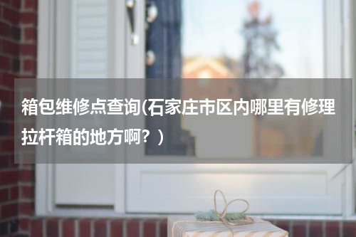 箱包维修点查询(石家庄市区内哪里有修理拉杆箱的地方啊？)