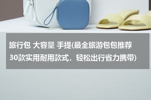旅行包 大容量 手提(最全旅游包包推荐30款实用耐用款式，轻松出行省力携带)