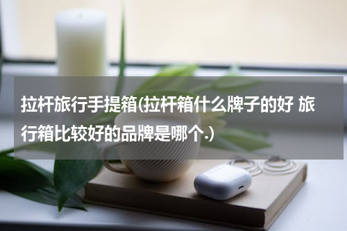 拉杆旅行手提箱(拉杆箱什么牌子的好 旅行箱比较好的品牌是哪个.)