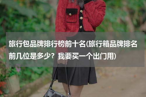 旅行包品牌排行榜前十名(旅行箱品牌排名前几位是多少？我要买一个出门用)
