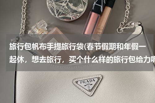 旅行包帆布手提旅行袋(春节假期和年假一起休，想去旅行，买个什么样的旅行包给力呢)