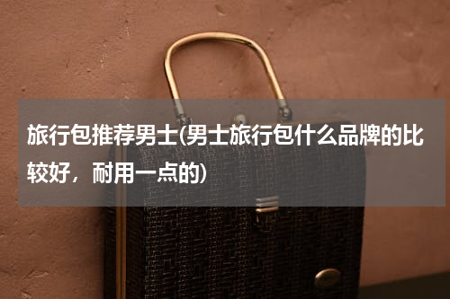 旅行包推荐男士(男士旅行包什么品牌的比较好，耐用一点的)