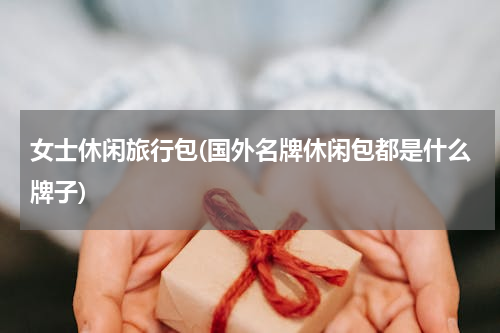 女士休闲旅行包(国外名牌休闲包都是什么牌子)