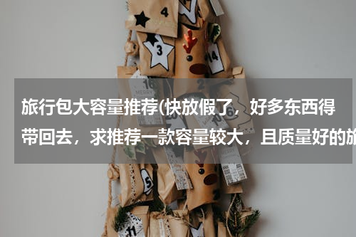 旅行包大容量推荐(快放假了，好多东西得带回去，求推荐一款容量较大，且质量好的旅行箱包，最好是万向轮的？谢谢、、、、、)