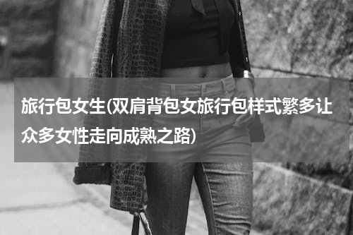 旅行包女生(双肩背包女旅行包样式繁多让众多女性走向成熟之路)