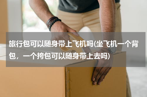 旅行包可以随身带上飞机吗(坐飞机一个背包，一个挎包可以随身带上去吗)