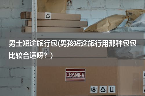男士短途旅行包(男孩短途旅行用那种包包比较合适呀？)