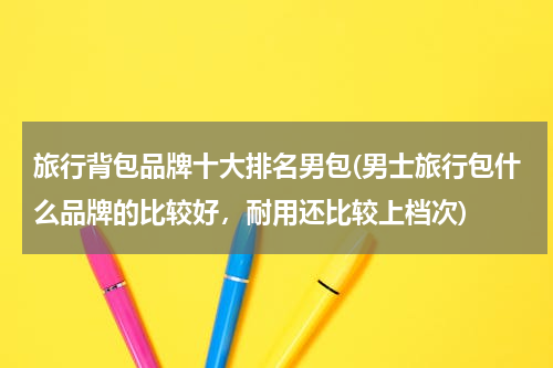 旅行背包品牌十大排名男包(男士旅行包什么品牌的比较好，耐用还比较上档次)