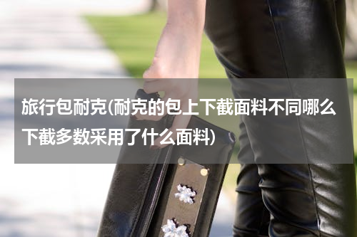 旅行包耐克(耐克的包上下截面料不同哪么下截多数采用了什么面料)