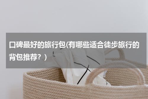 口碑最好的旅行包(有哪些适合徒步旅行的背包推荐？)