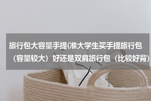 旅行包大容量手提(准大学生买手提旅行包（容量较大）好还是双肩旅行包（比较好背）呢？已经买过拉杆箱包了……)