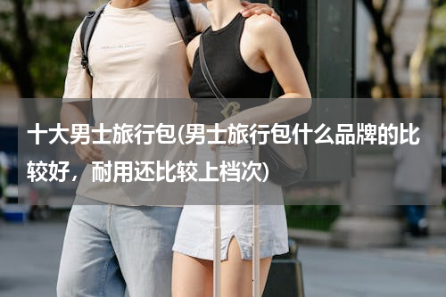十大男士旅行包(男士旅行包什么品牌的比较好，耐用还比较上档次)