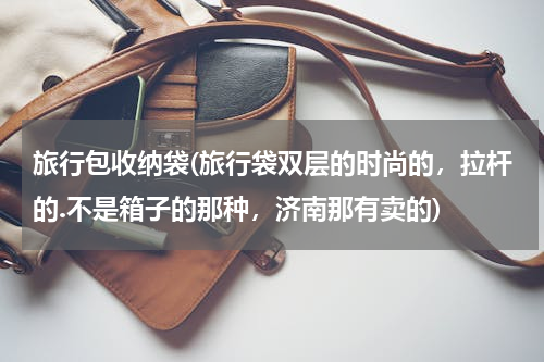 旅行包收纳袋(旅行袋双层的时尚的，拉杆的.不是箱子的那种，济南那有卖的)