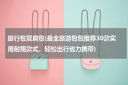 旅行包双肩包(最全旅游包包推荐30款实用耐用款式，轻松出行省力携带)