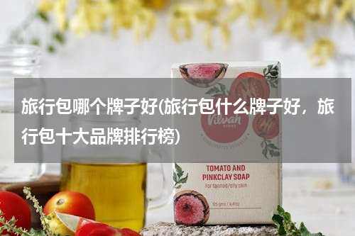 旅行包哪个牌子好(旅行包什么牌子好，旅行包十大品牌排行榜)