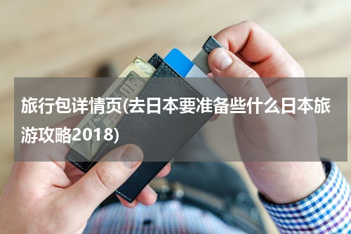 旅行包详情页(去日本要准备些什么日本旅游攻略2018)