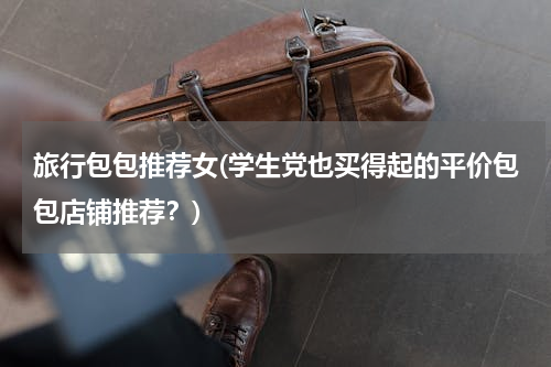 旅行包包推荐女(学生党也买得起的平价包包店铺推荐？)
