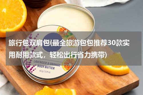 旅行包双肩包(最全旅游包包推荐30款实用耐用款式，轻松出行省力携带)