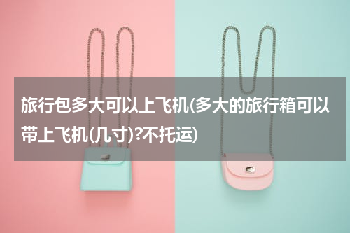 旅行包多大可以上飞机(多大的旅行箱可以带上飞机(几寸)?不托运)