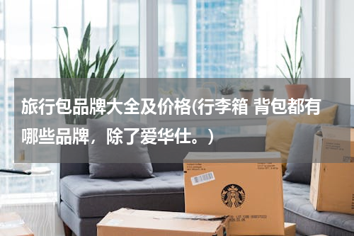 旅行包品牌大全及价格(行李箱 背包都有哪些品牌，除了爱华仕。)