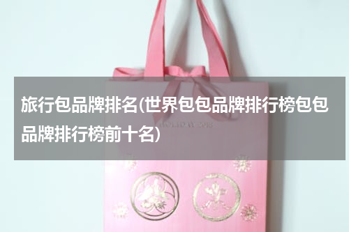 旅行包品牌排名(世界包包品牌排行榜包包品牌排行榜前十名)
