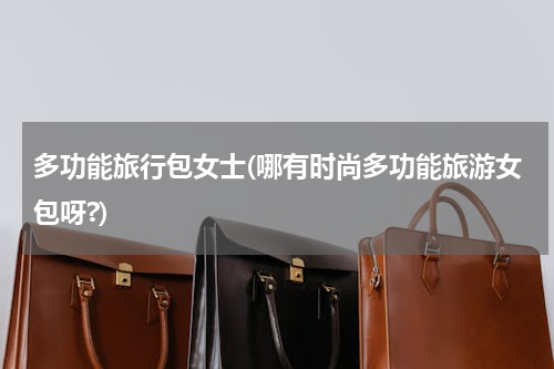 多功能旅行包女士(哪有时尚多功能旅游女包呀?)