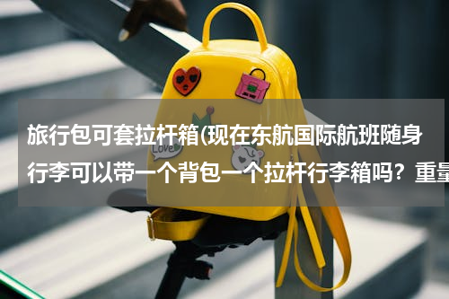 旅行包可套拉杆箱(现在东航国际航班随身行李可以带一个背包一个拉杆行李箱吗？重量有什么限制吗？？急用！！！！)