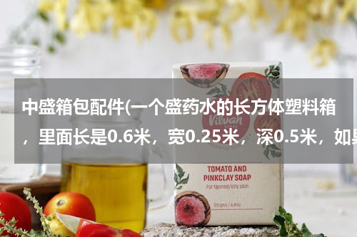 中盛箱包配件(一个盛药水的长方体塑料箱，里面长是0.6米，宽0.25米，深0.5米，如果把这一整箱药水装入每瓶可装400毫升的)