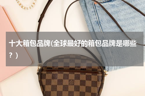 十大箱包品牌(全球最好的箱包品牌是哪些？)