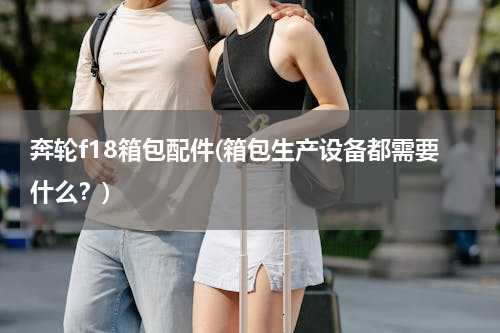 奔轮f18箱包配件(箱包生产设备都需要什么？)