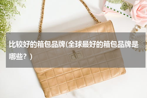 比较好的箱包品牌(全球最好的箱包品牌是哪些？)