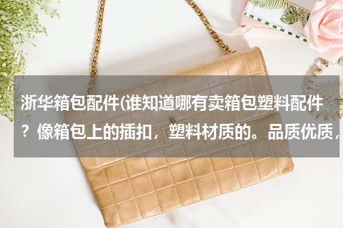 浙华箱包配件(谁知道哪有卖箱包塑料配件？像箱包上的插扣，塑料材质的。品质优质，价格实惠，？)