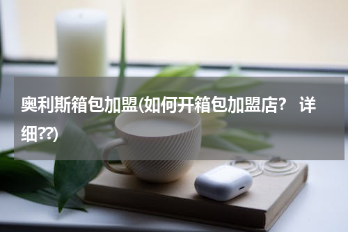 奥利斯箱包加盟(如何开箱包加盟店？ 详细??)