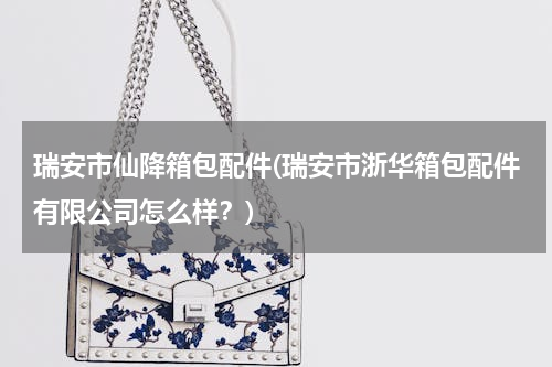 瑞安市仙降箱包配件(瑞安市浙华箱包配件有限公司怎么样？)