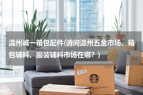 温州诚一箱包配件(请问温州五金市场、箱包辅料、服装辅料市场在哪？)