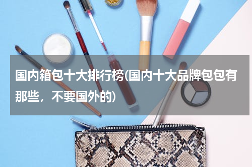 国内箱包十大排行榜(国内十大品牌包包有那些，不要国外的)