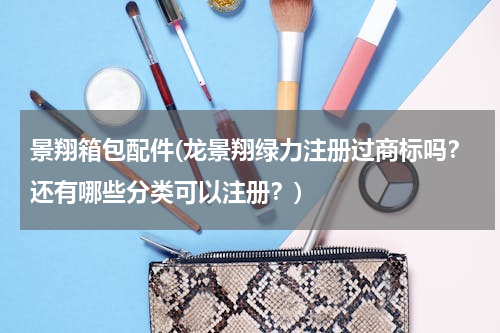 景翔箱包配件(龙景翔绿力注册过商标吗？还有哪些分类可以注册？)
