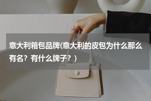 意大利箱包品牌(意大利的皮包为什么那么有名？有什么牌子？)