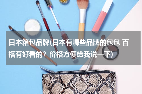 日本箱包品牌(日本有哪些品牌的包包 百搭有好看的？价格方便给我说一下)