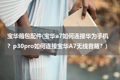 宝华箱包配件(宝华a7如何连接华为手机？p30pro如何连接宝华A7无线音箱？)