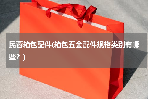 民蓉箱包配件(箱包五金配件规格类别有哪些？)