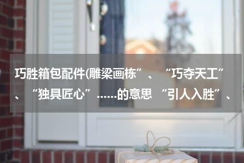巧胜箱包配件(雕梁画栋”、“巧夺天工”、“独具匠心”......的意思 “引人入胜”、“古色古香”、“余音绕梁”“不落窠)