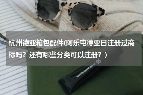 杭州德亚箱包配件(阿乐屯德亚日注册过商标吗？还有哪些分类可以注册？)