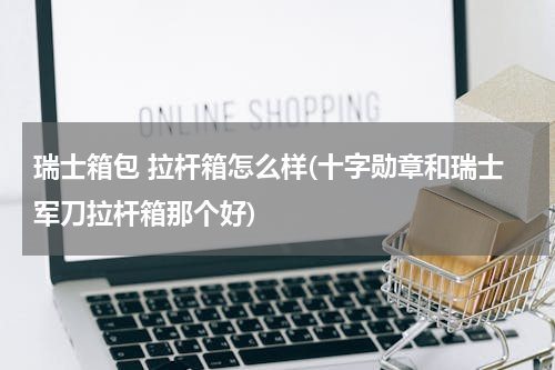 瑞士箱包 拉杆箱怎么样(十字勋章和瑞士军刀拉杆箱那个好)