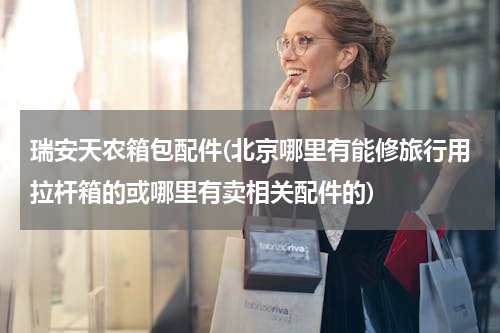 瑞安天农箱包配件(北京哪里有能修旅行用拉杆箱的或哪里有卖相关配件的)