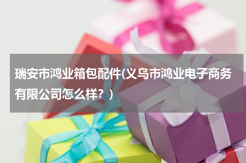 瑞安市鸿业箱包配件(义乌市鸿业电子商务有限公司怎么样？)