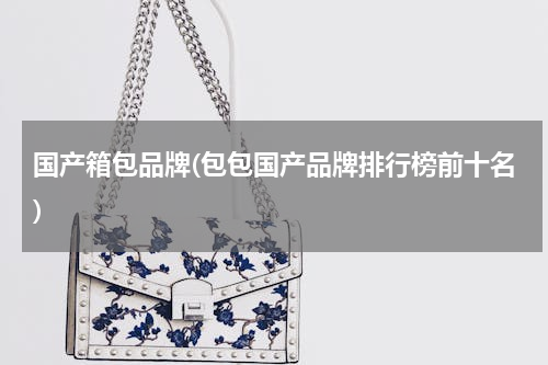 国产箱包品牌(包包国产品牌排行榜前十名)