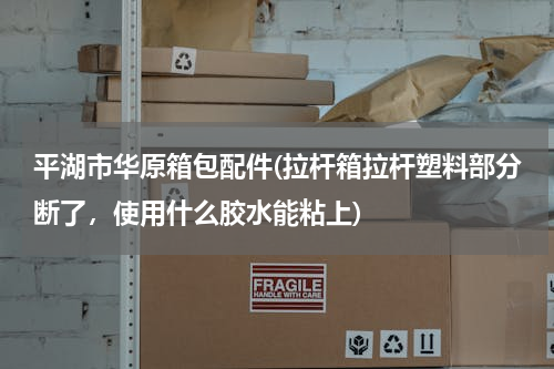 平湖市华原箱包配件(拉杆箱拉杆塑料部分断了，使用什么胶水能粘上)